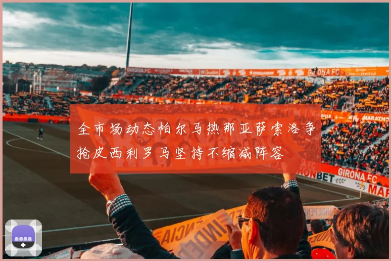 全市场动态帕尔马热那亚萨索洛争抢皮西利罗马坚持不缩减阵容