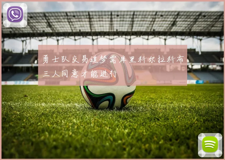 勇士队交易追梦需库里科尔拉科布三人同意才能进行