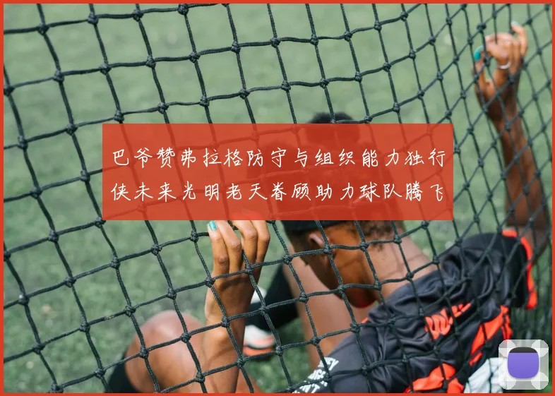 巴爷赞弗拉格防守与组织能力独行侠未来光明老天眷顾助力球队腾飞