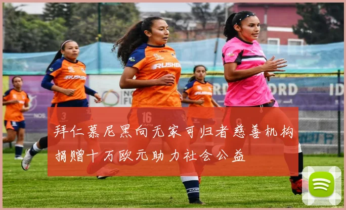 拜仁慕尼黑向无家可归者慈善机构捐赠十万欧元助力社会公益