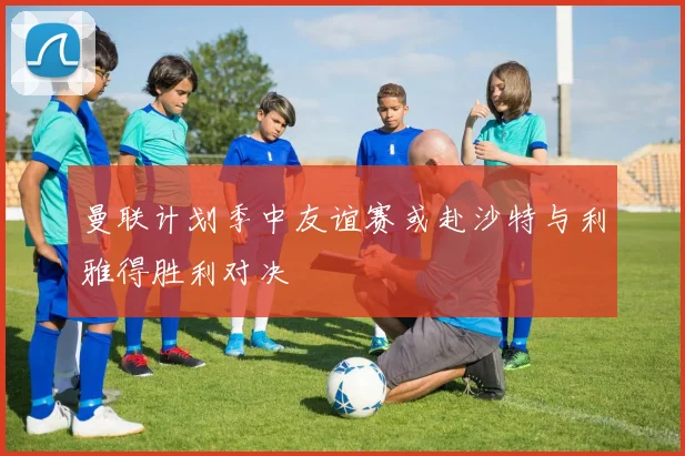曼联计划季中友谊赛或赴沙特与利雅得胜利对决