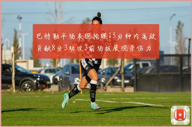 巴特勒半场表现抢眼15分钟内高效贡献8分3助攻3前场板展现杀伤力