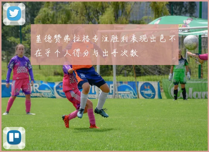 基德赞弗拉格专注胜利表现出色不在乎个人得分与出手次数