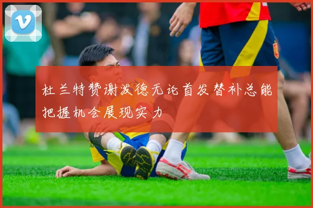 杜兰特赞谢泼德无论首发替补总能把握机会展现实力