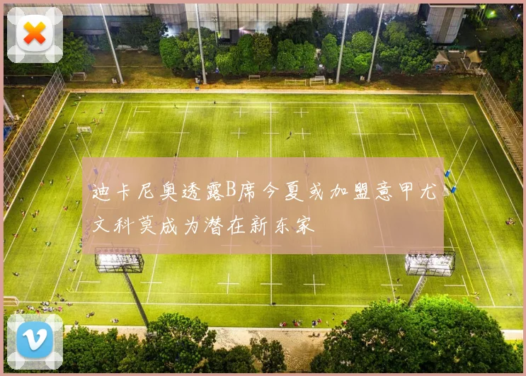 迪卡尼奥透露B席今夏或加盟意甲尤文科莫成为潜在新东家