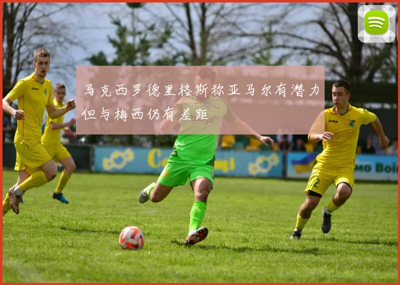 马克西罗德里格斯称亚马尔有潜力但与梅西仍有差距