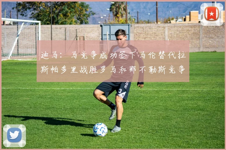 迪马：马竞争成功签下马伦替代拉斯帕多里战胜罗马和那不勒斯竞争