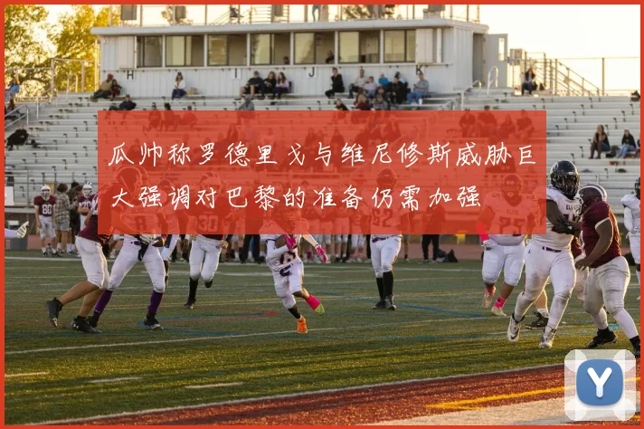 瓜帅称罗德里戈与维尼修斯威胁巨大强调对巴黎的准备仍需加强