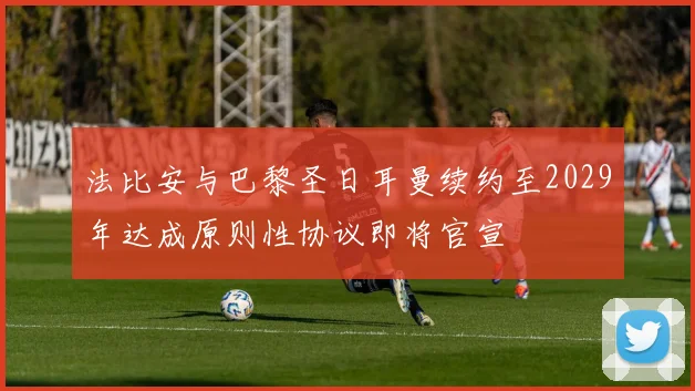 法比安与巴黎圣日耳曼续约至2029年达成原则性协议即将官宣
