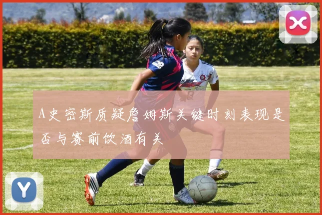 A史密斯质疑詹姆斯关键时刻表现是否与赛前饮酒有关