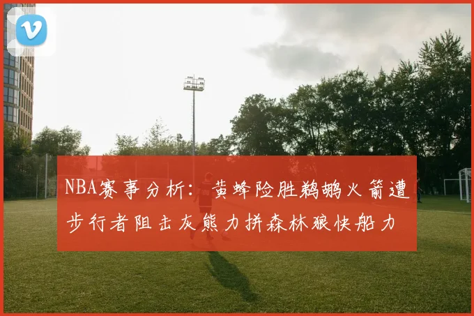 NBA赛事分析：黄蜂险胜鹈鹕火箭遭步行者阻击灰熊力拼森林狼快船力克76人