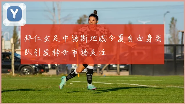 拜仁女足中场斯坦威今夏自由身离队引发转会市场关注