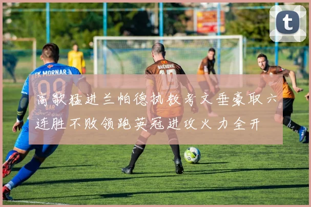 高歌猛进兰帕德执教考文垂豪取六连胜不败领跑英冠进攻火力全开
