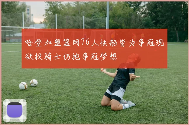 哈登加盟篮网76人快船皆为争冠现欲投骑士仍抱争冠梦想