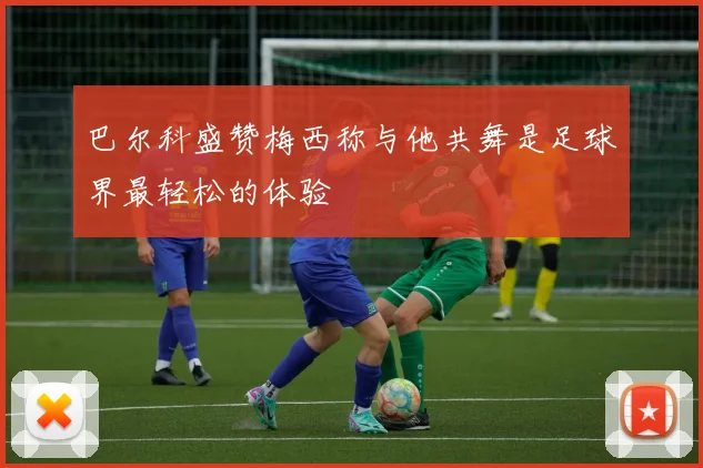 巴尔科盛赞梅西称与他共舞是足球界最轻松的体验
