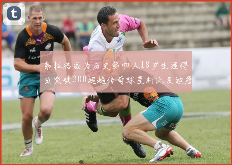 弗拉格成为历史第四人18岁生涯得分突破300超越传奇球星科比麦迪詹姆斯