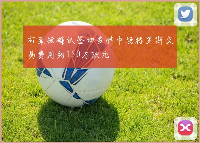 布莱顿确认签回多特中场格罗斯交易费用约150万欧元