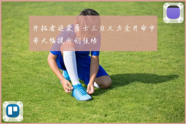 开拓者逆袭勇士三分火力全开命中率大幅提升创佳绩