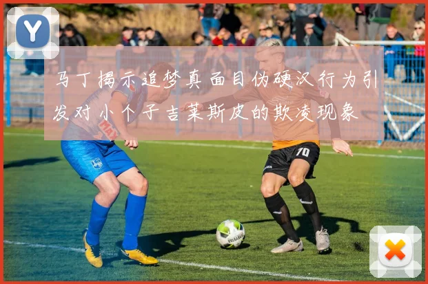 马丁揭示追梦真面目伪硬汉行为引发对小个子吉莱斯皮的欺凌现象