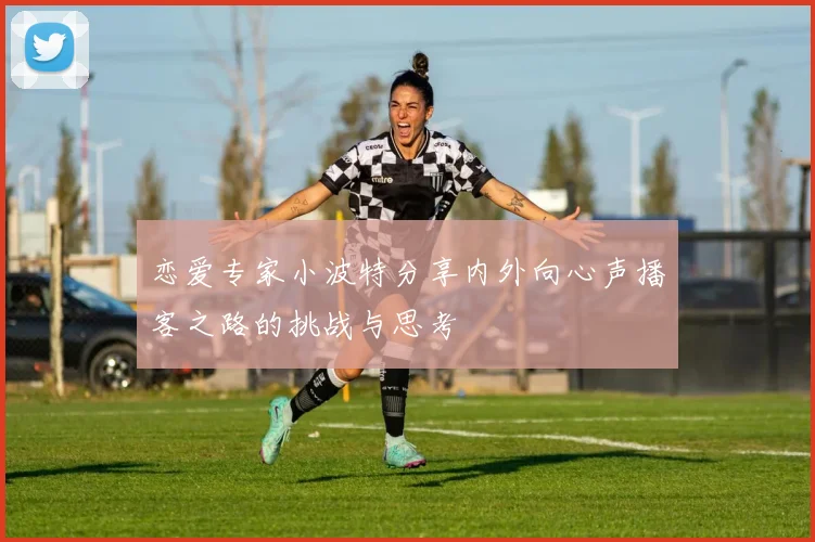 恋爱专家小波特分享内外向心声播客之路的挑战与思考