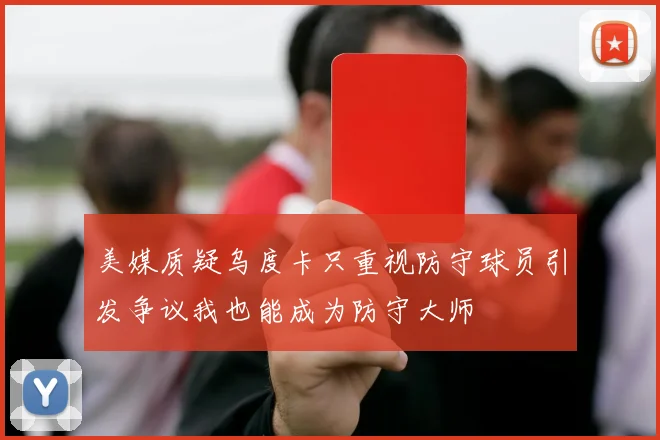 美媒质疑乌度卡只重视防守球员引发争议我也能成为防守大师