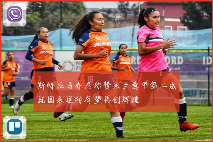 斯特拉马乔尼称赞米兰意甲第二成就国米逆转有望再创辉煌