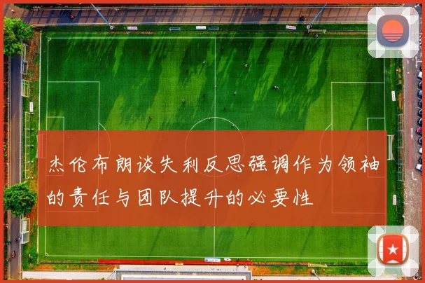 杰伦布朗谈失利反思强调作为领袖的责任与团队提升的必要性