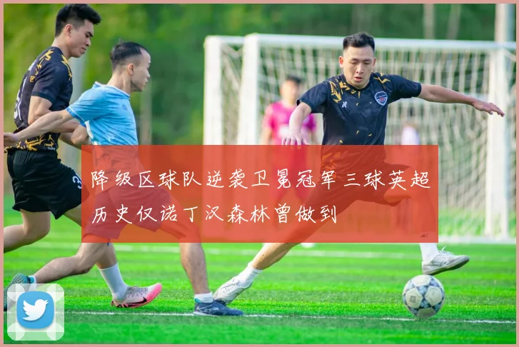 降级区球队逆袭卫冕冠军三球英超历史仅诺丁汉森林曾做到