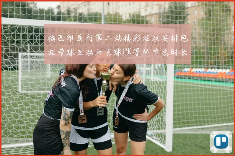 梅西印度行第二站精彩活动安排包括带球互动和点球PK等环节总时长80分钟
