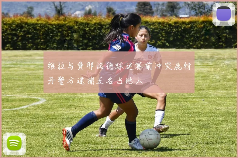 维拉与费耶诺德球迷赛前冲突鹿特丹警方逮捕五名当地人
