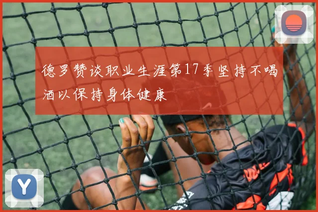 德罗赞谈职业生涯第17季坚持不喝酒以保持身体健康
