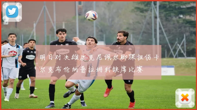 明日对决雄鹿克尼佩尔脚踝扭伤卡尔克布伦纳普拉姆利缺席比赛