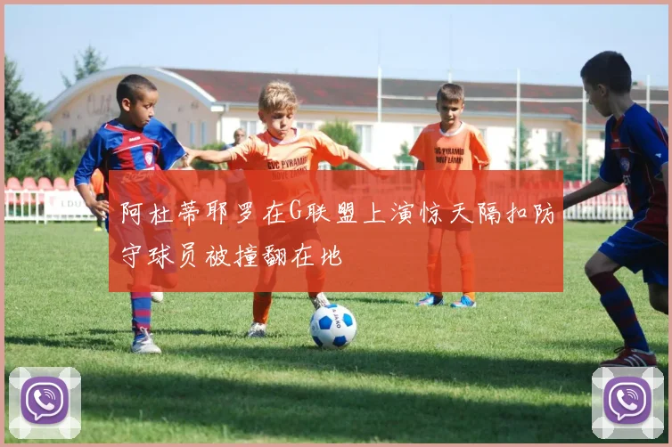 阿杜蒂耶罗在G联盟上演惊天隔扣防守球员被撞翻在地