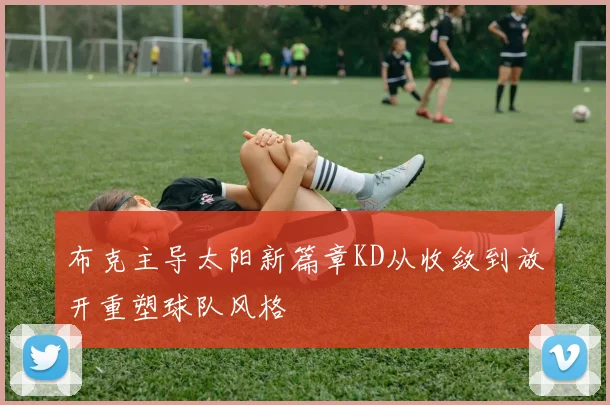 布克主导太阳新篇章KD从收敛到放开重塑球队风格