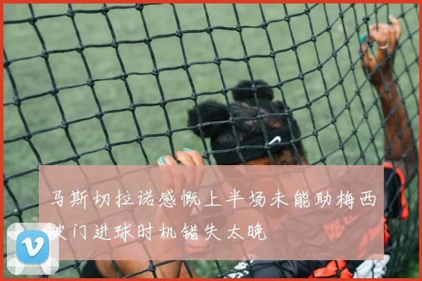 马斯切拉诺感慨上半场未能助梅西破门进球时机错失太晚