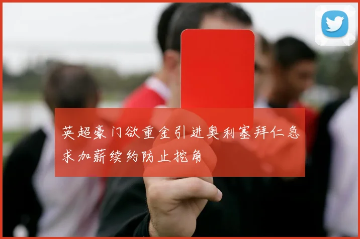 英超豪门欲重金引进奥利塞拜仁急求加薪续约防止挖角