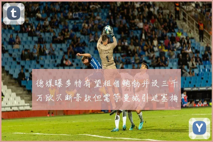 德媒曝多特有望租借鲍勃并设三千万欧买断条款但需等曼城引进塞梅尼奥