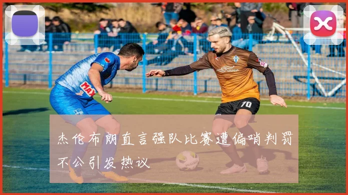 杰伦布朗直言强队比赛遭偏哨判罚不公引发热议