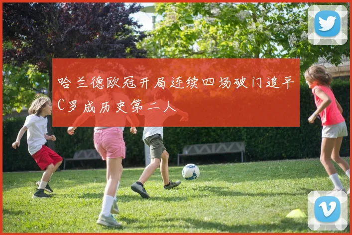 哈兰德欧冠开局连续四场破门追平C罗成历史第二人