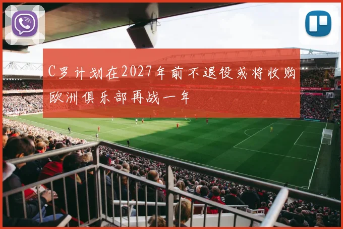 C罗计划在2027年前不退役或将收购欧洲俱乐部再战一年