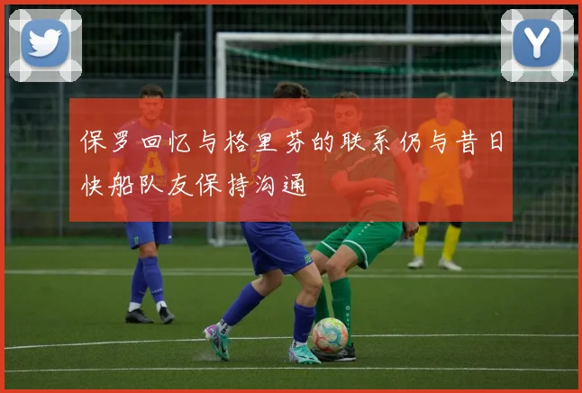保罗回忆与格里芬的联系仍与昔日快船队友保持沟通