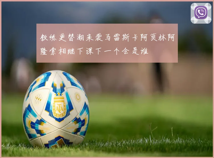 教练更替潮来袭马雷斯卡阿莫林阿隆索相继下课下一个会是谁