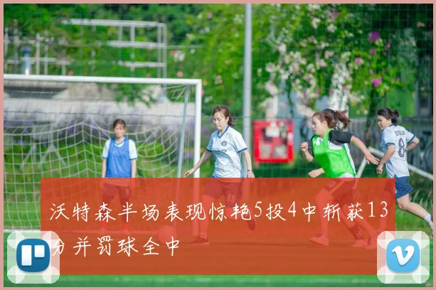 沃特森半场表现惊艳5投4中斩获13分并罚球全中