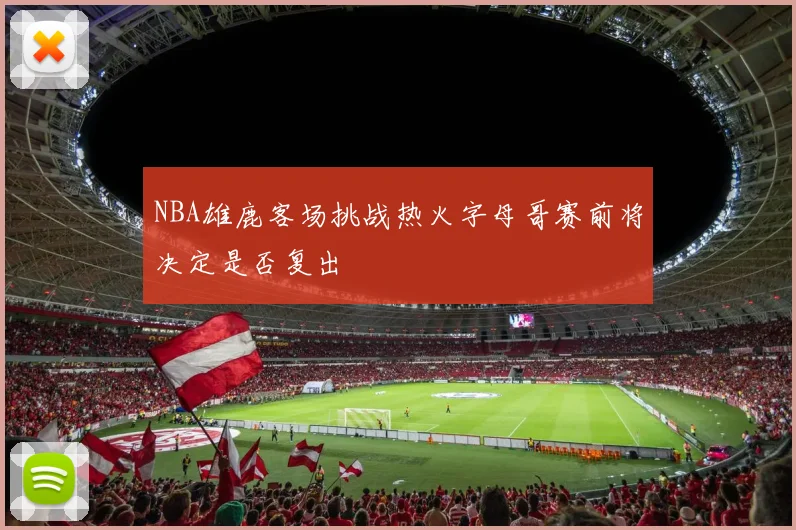 NBA雄鹿客场挑战热火字母哥赛前将决定是否复出