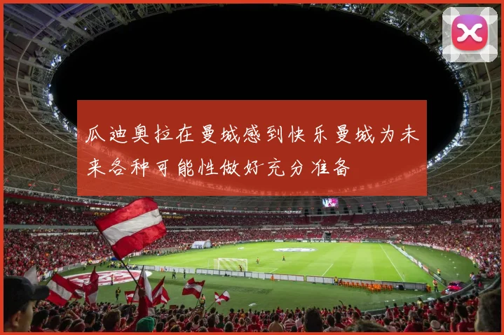 瓜迪奥拉在曼城感到快乐曼城为未来各种可能性做好充分准备