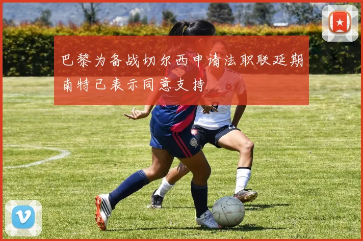 巴黎为备战切尔西申请法职联延期南特已表示同意支持