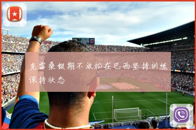 克雷桑假期不放松在巴西坚持训练保持状态